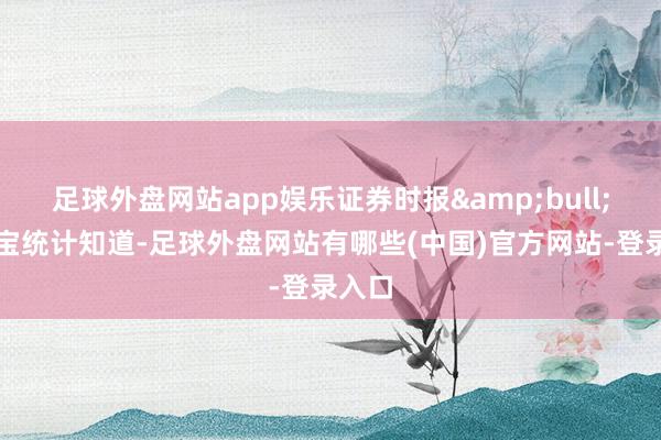 足球外盘网站app娱乐证券时报&bull;数据宝统计知道-足球外盘网站有哪些(中国)官方网站-登录入口