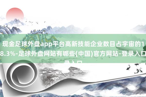 现金足球外盘app平台高新技能企业数目占宇宙的18.3%-足球外盘网站有哪些(中国)官方网站-登录入口