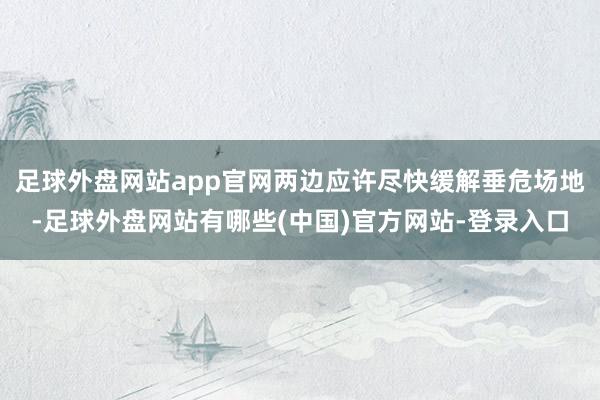 足球外盘网站app官网两边应许尽快缓解垂危场地-足球外盘网站有哪些(中国)官方网站-登录入口
