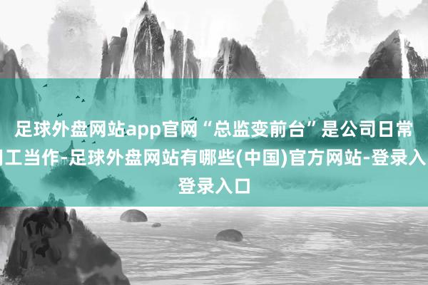 足球外盘网站app官网“总监变前台”是公司日常用工当作-足球外盘网站有哪些(中国)官方网站-登录入口