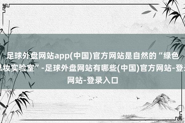 足球外盘网站app(中国)官方网站是自然的“绿色好意思妆实验室”-足球外盘网站有哪些(中国)官方网站-登录入口