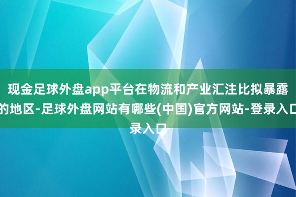 现金足球外盘app平台在物流和产业汇注比拟暴露的地区-足球外盘网站有哪些(中国)官方网站-登录入口