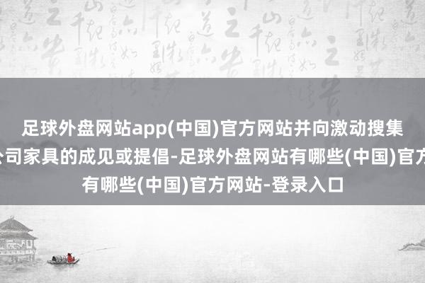 足球外盘网站app(中国)官方网站并向激动搜集对公司发展和公司家具的成见或提倡-足球外盘网站有哪些(中国)官方网站-登录入口