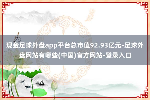 现金足球外盘app平台总市值92.93亿元-足球外盘网站有哪些(中国)官方网站-登录入口