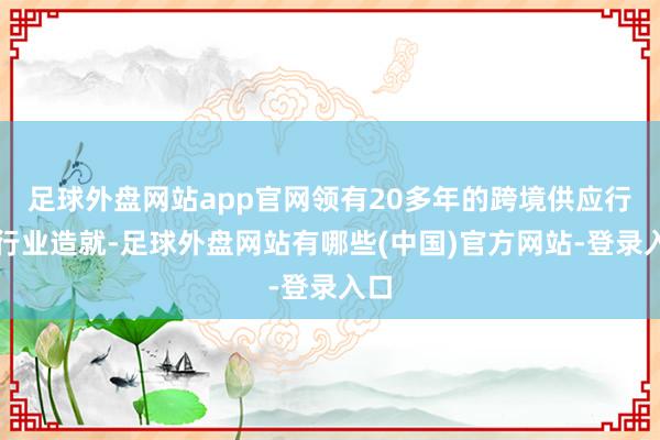 足球外盘网站app官网领有20多年的跨境供应行状行业造就-足球外盘网站有哪些(中国)官方网站-登录入口