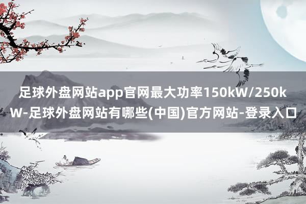 足球外盘网站app官网最大功率150kW/250kW-足球外盘网站有哪些(中国)官方网站-登录入口