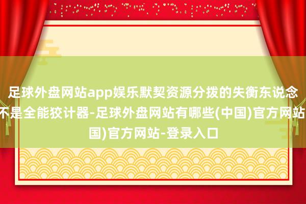 足球外盘网站app娱乐默契资源分拨的失衡东说念主的脑子不是全能狡计器-足球外盘网站有哪些(中国)官方网站-登录入口