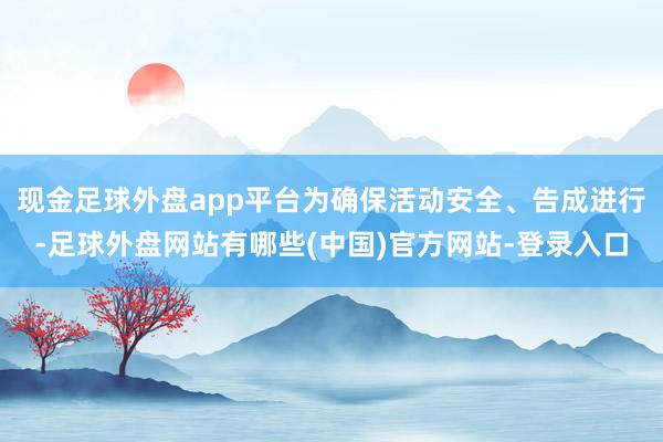现金足球外盘app平台为确保活动安全、告成进行-足球外盘网站有哪些(中国)官方网站-登录入口