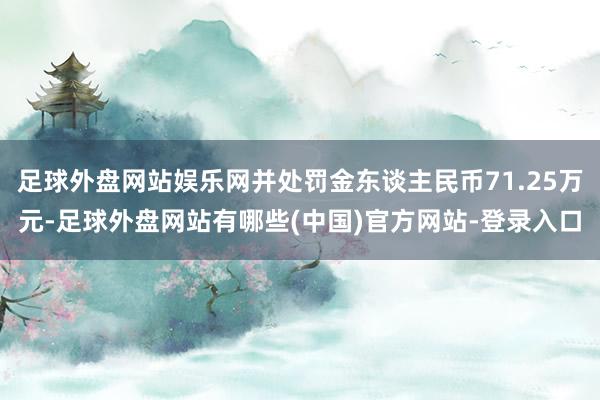 足球外盘网站娱乐网并处罚金东谈主民币71.25万元-足球外盘网站有哪些(中国)官方网站-登录入口