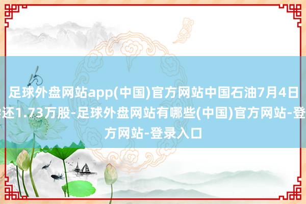 足球外盘网站app(中国)官方网站中国石油7月4日融券偿还1.73万股-足球外盘网站有哪些(中国)官方网站-登录入口