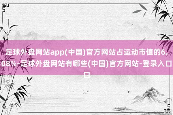 足球外盘网站app(中国)官方网站占运动市值的6.08%-足球外盘网站有哪些(中国)官方网站-登录入口