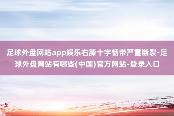 足球外盘网站app娱乐右膝十字韧带严重断裂-足球外盘网站有哪些(中国)官方网站-登录入口