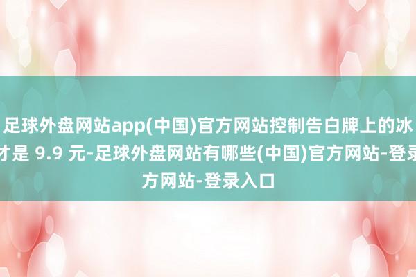 足球外盘网站app(中国)官方网站控制告白牌上的冰淇淋才是 9.9 元-足球外盘网站有哪些(中国)官方网站-登录入口