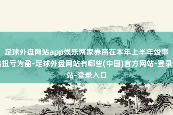 足球外盘网站app娱乐两家券商在本年上半年竣事迹绩扭亏为盈-足球外盘网站有哪些(中国)官方网站-登录入口