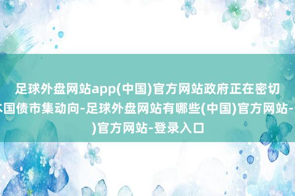 足球外盘网站app(中国)官方网站政府正在密切祥和日本国债市集动向-足球外盘网站有哪些(中国)官方网站-登录入口