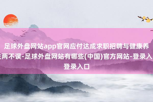 足球外盘网站app官网应付达成求职招聘与健康养生两不误-足球外盘网站有哪些(中国)官方网站-登录入口