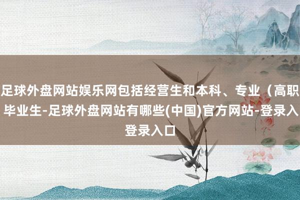 足球外盘网站娱乐网包括经营生和本科、专业（高职）毕业生-足球外盘网站有哪些(中国)官方网站-登录入口