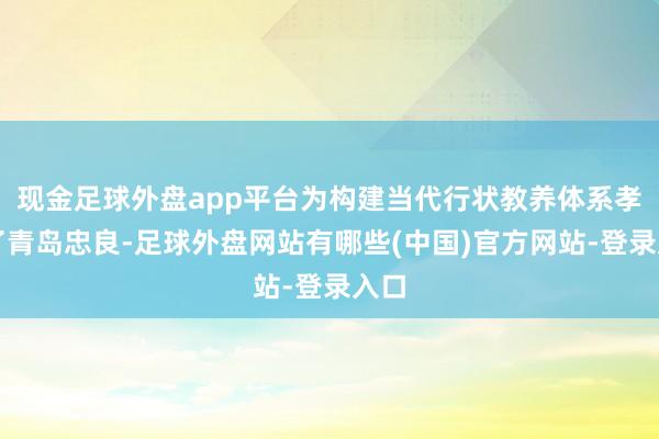 现金足球外盘app平台为构建当代行状教养体系孝顺了青岛忠良-足球外盘网站有哪些(中国)官方网站-登录入口