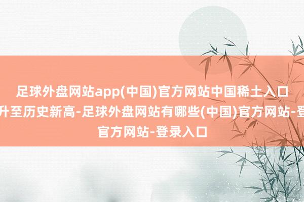足球外盘网站app(中国)官方网站中国稀土入口量也飙升至历史新高-足球外盘网站有哪些(中国)官方网站-登录入口
