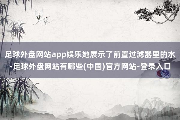 足球外盘网站app娱乐她展示了前置过滤器里的水-足球外盘网站有哪些(中国)官方网站-登录入口
