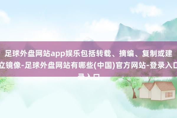 足球外盘网站app娱乐包括转载、摘编、复制或建立镜像-足球外盘网站有哪些(中国)官方网站-登录入口