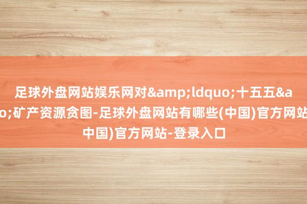 足球外盘网站娱乐网对&ldquo;十五五&rdquo;矿产资源贪图-足球外盘网站有哪些(中国)官方网站-登录入口