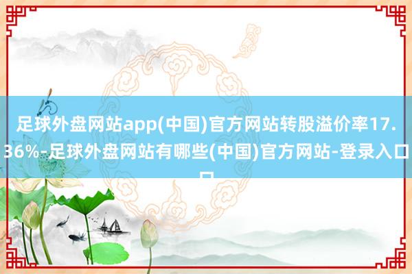 足球外盘网站app(中国)官方网站转股溢价率17.36%-足球外盘网站有哪些(中国)官方网站-登录入口