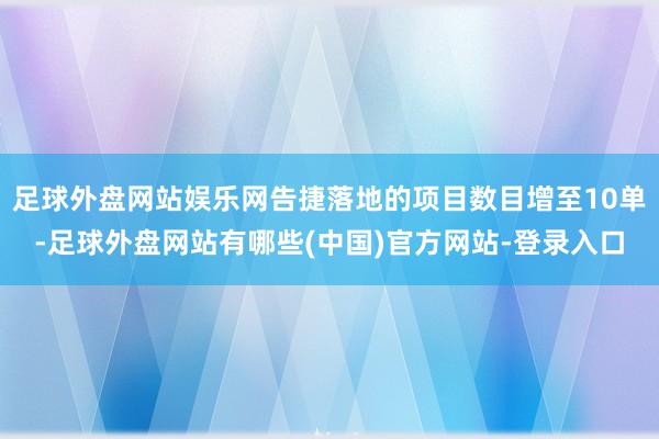 足球外盘网站娱乐网告捷落地的项目数目增至10单-足球外盘网站有哪些(中国)官方网站-登录入口