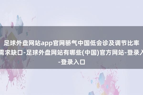 足球外盘网站app官网骄气中国低会诊及调节比率的需求缺口-足球外盘网站有哪些(中国)官方网站-登录入口