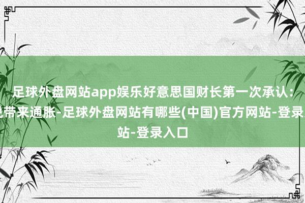 足球外盘网站app娱乐好意思国财长第一次承认：关税带来通胀-足球外盘网站有哪些(中国)官方网站-登录入口