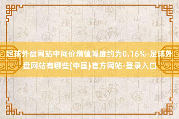 足球外盘网站中间价增值幅度约为0.16%-足球外盘网站有哪些(中国)官方网站-登录入口