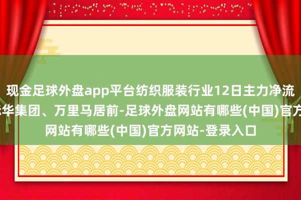 现金足球外盘app平台纺织服装行业12日主力净流出9.53亿元, 际华集团、万里马居前-足球外盘网站有哪些(中国)官方网站-登录入口