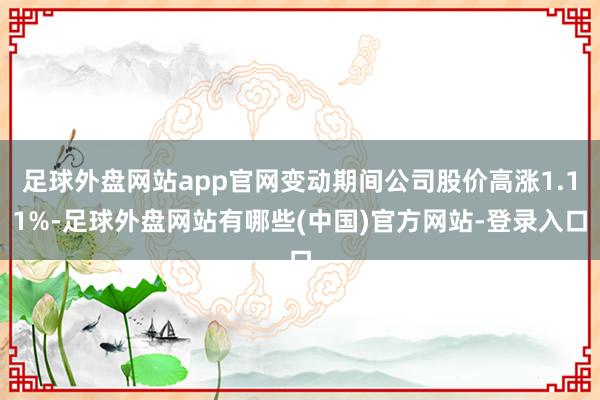 足球外盘网站app官网变动期间公司股价高涨1.11%-足球外盘网站有哪些(中国)官方网站-登录入口