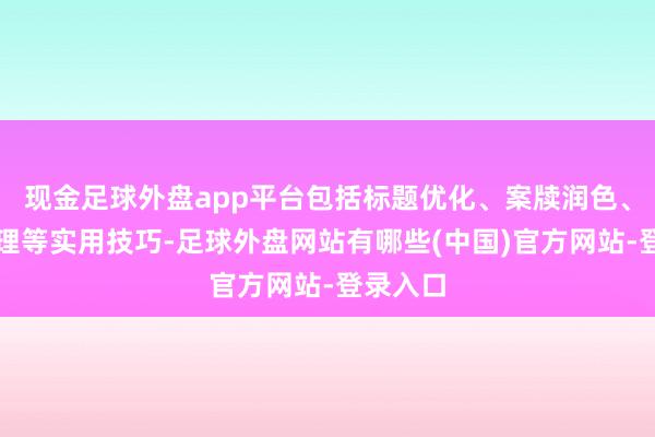 现金足球外盘app平台包括标题优化、案牍润色、图片处理等实用技巧-足球外盘网站有哪些(中国)官方网站-登录入口