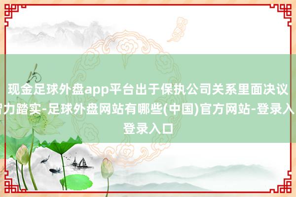 现金足球外盘app平台出于保执公司关系里面决议智力踏实-足球外盘网站有哪些(中国)官方网站-登录入口