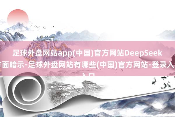 足球外盘网站app(中国)官方网站DeepSeek方面暗示-足球外盘网站有哪些(中国)官方网站-登录入口