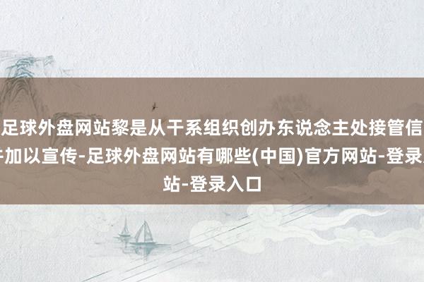 足球外盘网站黎是从干系组织创办东说念主处接管信息并加以宣传-足球外盘网站有哪些(中国)官方网站-登录入口