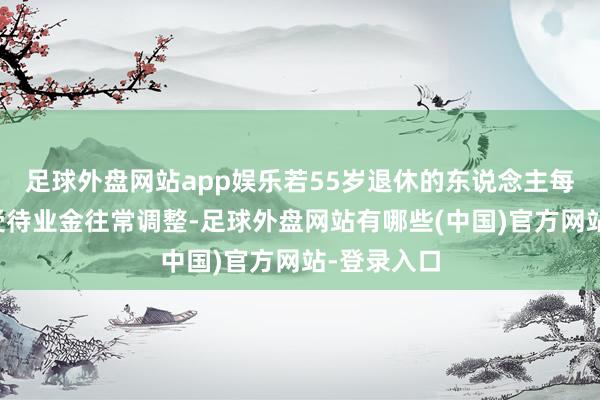 足球外盘网站app娱乐若55岁退休的东说念主每年也能享受待业金往常调整-足球外盘网站有哪些(中国)官方网站-登录入口