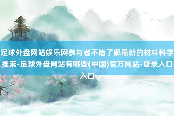 足球外盘网站娱乐网参与者不错了解最新的材料科学推崇-足球外盘网站有哪些(中国)官方网站-登录入口