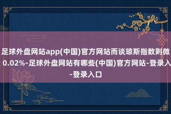 足球外盘网站app(中国)官方网站而谈琼斯指数则微涨 0.02%-足球外盘网站有哪些(中国)官方网站-登录入口
