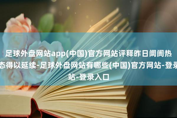 足球外盘网站app(中国)官方网站评释昨日阛阓热潮神态得以延续-足球外盘网站有哪些(中国)官方网站-登录入口
