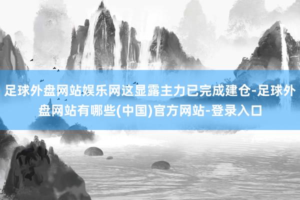 足球外盘网站娱乐网这显露主力已完成建仓-足球外盘网站有哪些(中国)官方网站-登录入口