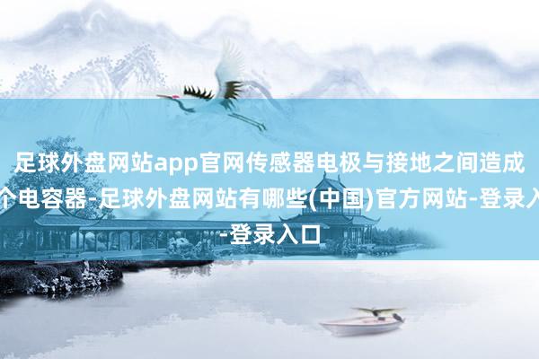 足球外盘网站app官网传感器电极与接地之间造成一个电容器-足球外盘网站有哪些(中国)官方网站-登录入口