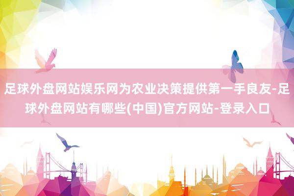 足球外盘网站娱乐网为农业决策提供第一手良友-足球外盘网站有哪些(中国)官方网站-登录入口