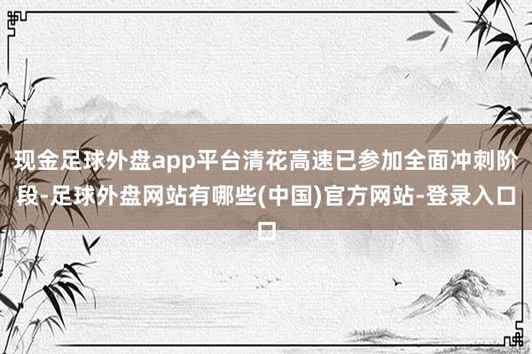 现金足球外盘app平台清花高速已参加全面冲刺阶段-足球外盘网站有哪些(中国)官方网站-登录入口