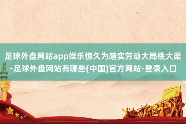 足球外盘网站app娱乐恒久为踏实劳动大局挑大梁-足球外盘网站有哪些(中国)官方网站-登录入口