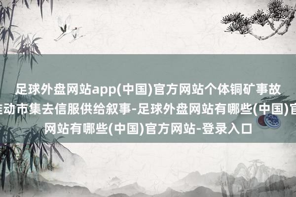 足球外盘网站app(中国)官方网站个体铜矿事故带来的减量难以推动市集去信服供给叙事-足球外盘网站有哪些(中国)官方网站-登录入口