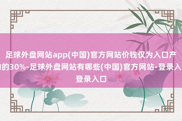 足球外盘网站app(中国)官方网站价钱仅为入口产物的30%-足球外盘网站有哪些(中国)官方网站-登录入口