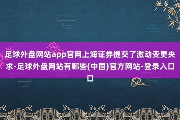 足球外盘网站app官网上海证券提交了激动变更央求-足球外盘网站有哪些(中国)官方网站-登录入口