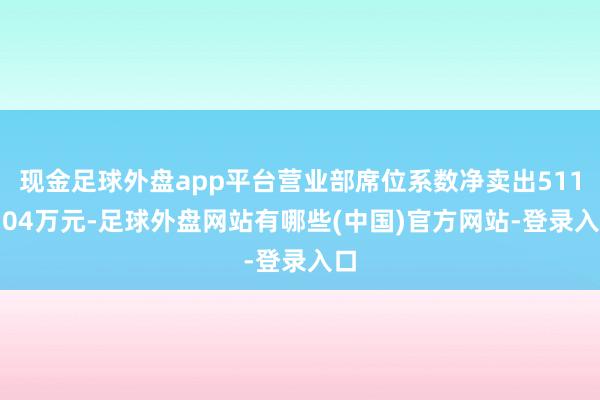 现金足球外盘app平台营业部席位系数净卖出5118.04万元-足球外盘网站有哪些(中国)官方网站-登录入口